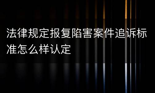 法律规定报复陷害案件追诉标准怎么样认定