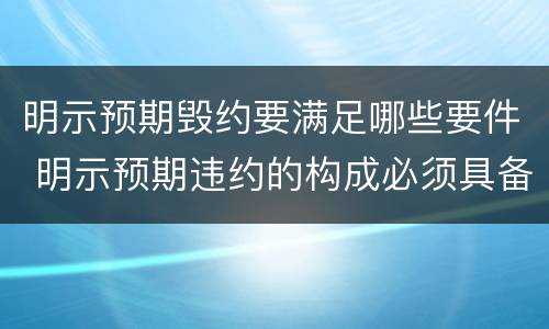 明示预期毁约要满足哪些要件 明示预期违约的构成必须具备的要件
