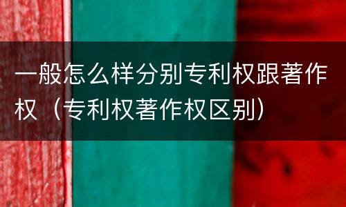 一般怎么样分别专利权跟著作权（专利权著作权区别）