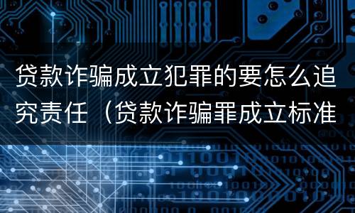 贷款诈骗成立犯罪的要怎么追究责任（贷款诈骗罪成立标准）