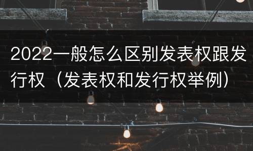 2022一般怎么区别发表权跟发行权（发表权和发行权举例）