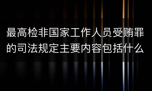 最高检非国家工作人员受贿罪的司法规定主要内容包括什么