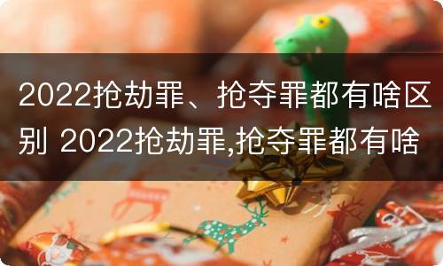 2022抢劫罪、抢夺罪都有啥区别 2022抢劫罪,抢夺罪都有啥区别呢