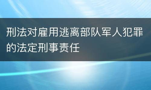 刑法对雇用逃离部队军人犯罪的法定刑事责任