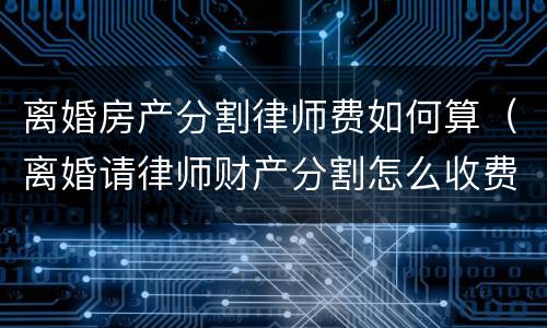 离婚房产分割律师费如何算（离婚请律师财产分割怎么收费的）
