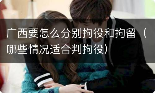 广西要怎么分别拘役和拘留（哪些情况适合判拘役）