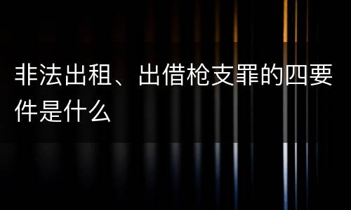 非法出租、出借枪支罪的四要件是什么