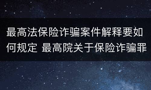 最高法保险诈骗案件解释要如何规定 最高院关于保险诈骗罪的司法解释