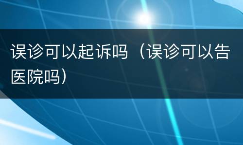 误诊可以起诉吗（误诊可以告医院吗）