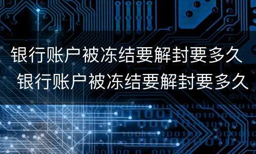银行账户被冻结要解封要多久 银行账户被冻结要解封要多久可以正常使用