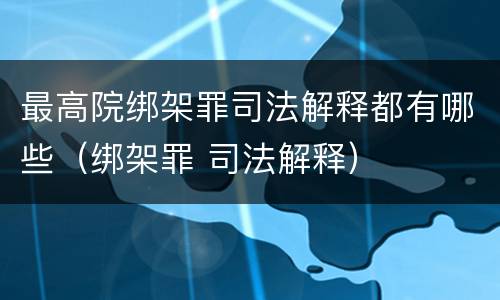 最高院绑架罪司法解释都有哪些（绑架罪 司法解释）