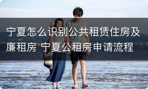 宁夏怎么识别公共租赁住房及廉租房 宁夏公租房申请流程