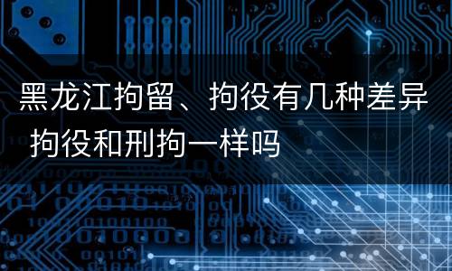 黑龙江拘留、拘役有几种差异 拘役和刑拘一样吗