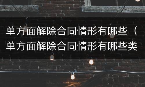 单方面解除合同情形有哪些（单方面解除合同情形有哪些类型）