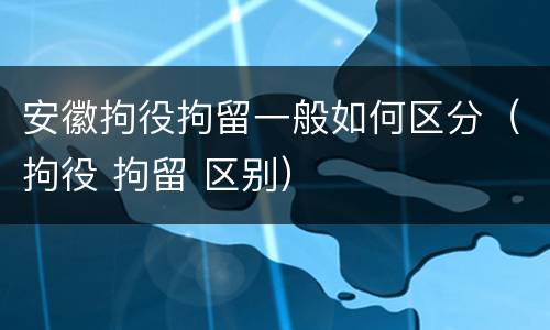 安徽拘役拘留一般如何区分（拘役 拘留 区别）