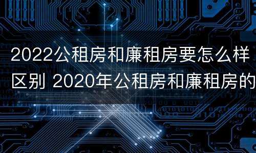 2022公租房和廉租房要怎么样区别 2020年公租房和廉租房的区别