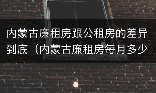 内蒙古廉租房跟公租房的差异到底（内蒙古廉租房每月多少钱）