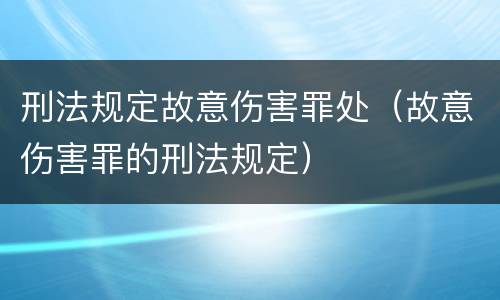 刑法规定故意伤害罪处（故意伤害罪的刑法规定）