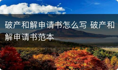 破产和解申请书怎么写 破产和解申请书范本