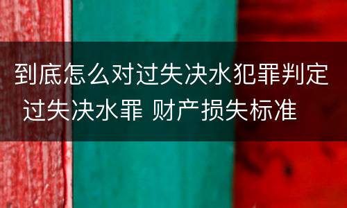 到底怎么对过失决水犯罪判定 过失决水罪 财产损失标准