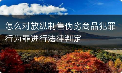 怎么对放纵制售伪劣商品犯罪行为罪进行法律判定