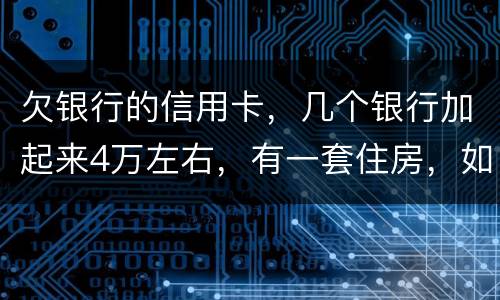 欠银行的信用卡，几个银行加起来4万左右，有一套住房，如果银行起诉会咋样