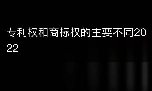 专利权和商标权的主要不同2022