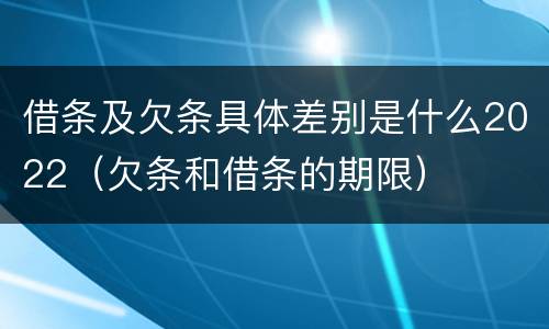 借条及欠条具体差别是什么2022（欠条和借条的期限）