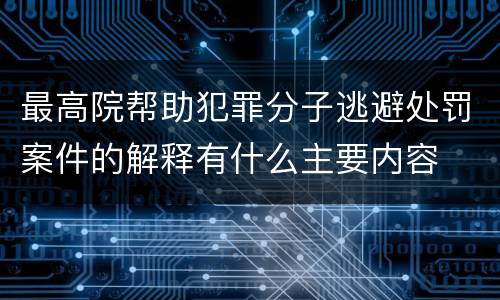 最高院帮助犯罪分子逃避处罚案件的解释有什么主要内容