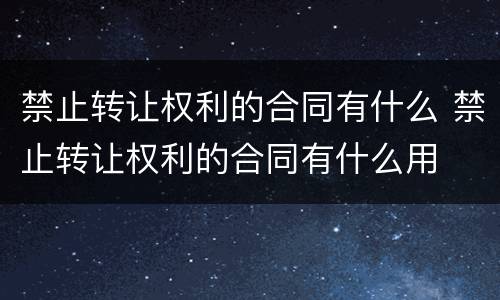禁止转让权利的合同有什么 禁止转让权利的合同有什么用