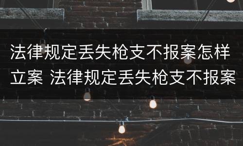 法律规定丢失枪支不报案怎样立案 法律规定丢失枪支不报案怎样立案处理