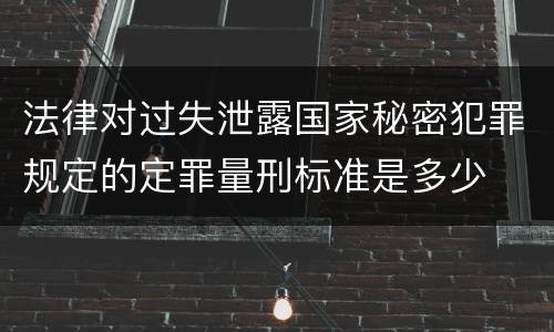 法律对过失泄露国家秘密犯罪规定的定罪量刑标准是多少
