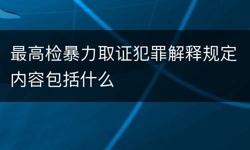 最高检暴力取证犯罪解释规定内容包括什么