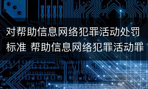 对帮助信息网络犯罪活动处罚标准 帮助信息网络犯罪活动罪情节严重的认定