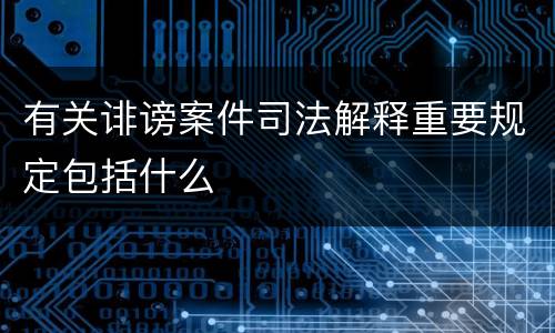 有关诽谤案件司法解释重要规定包括什么