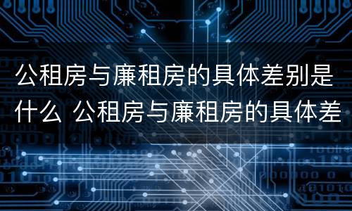 公租房与廉租房的具体差别是什么 公租房与廉租房的具体差别是什么意思
