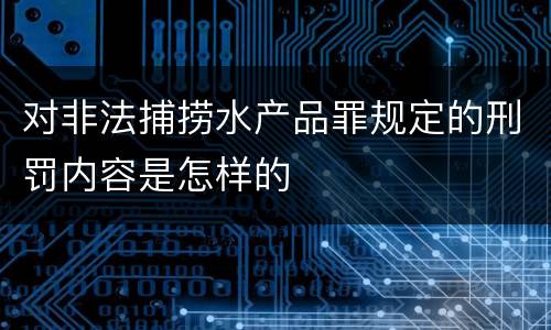 对非法捕捞水产品罪规定的刑罚内容是怎样的