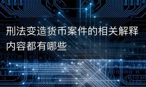 刑法变造货币案件的相关解释内容都有哪些