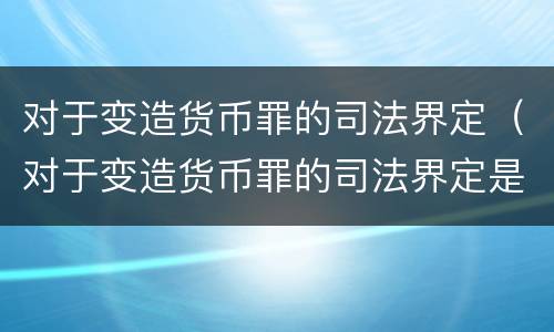 对于变造货币罪的司法界定（对于变造货币罪的司法界定是）