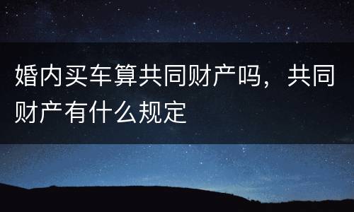 婚内买车算共同财产吗，共同财产有什么规定