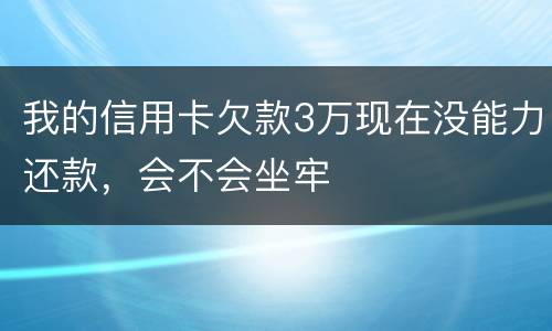 我的信用卡欠款3万现在没能力还款，会不会坐牢