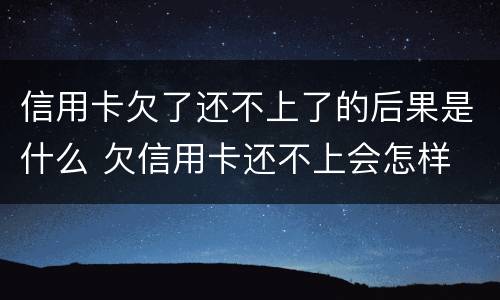 信用卡欠了还不上了的后果是什么 欠信用卡还不上会怎样