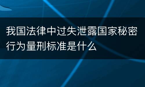 我国法律中过失泄露国家秘密行为量刑标准是什么