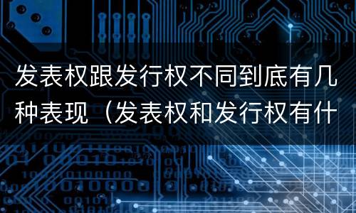 发表权跟发行权不同到底有几种表现（发表权和发行权有什么区别）