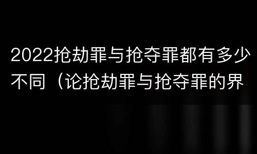 2022抢劫罪与抢夺罪都有多少不同（论抢劫罪与抢夺罪的界限）