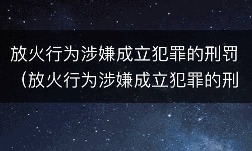 放火行为涉嫌成立犯罪的刑罚（放火行为涉嫌成立犯罪的刑罚是什么）
