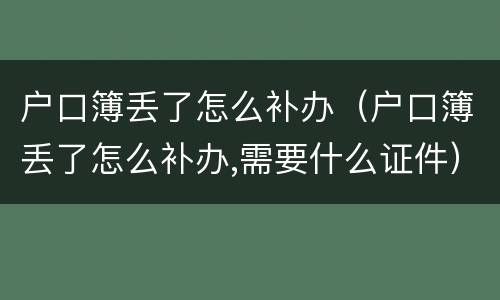 户口簿丢了怎么补办（户口簿丢了怎么补办,需要什么证件）