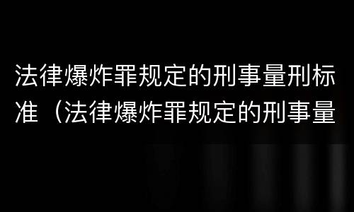 法律爆炸罪规定的刑事量刑标准（法律爆炸罪规定的刑事量刑标准是什么）