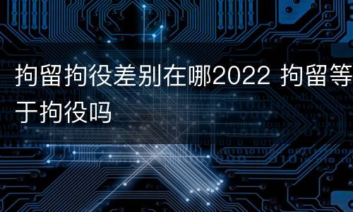 拘留拘役差别在哪2022 拘留等于拘役吗