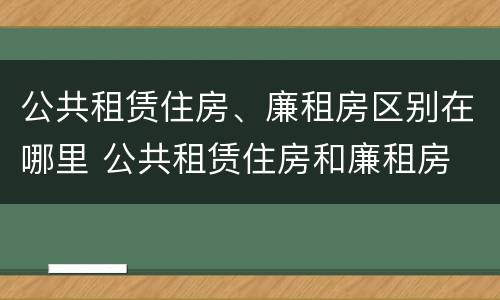 公共租赁住房、廉租房区别在哪里 公共租赁住房和廉租房